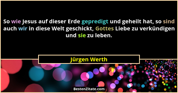 So wie Jesus auf dieser Erde gepredigt und geheilt hat, so sind auch wir in diese Welt geschickt, Gottes Liebe zu verkündigen und sie z... - Jürgen Werth