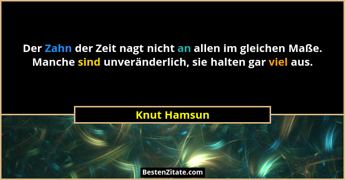 Der Zahn der Zeit nagt nicht an allen im gleichen Maße. Manche sind unveränderlich, sie halten gar viel aus.... - Knut Hamsun