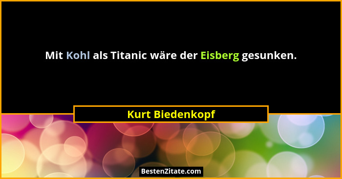 Mit Kohl als Titanic wäre der Eisberg gesunken.... - Kurt Biedenkopf