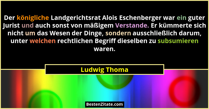 Der königliche Landgerichtsrat Alois Eschenberger war ein guter Jurist und auch sonst von mäßigem Verstande. Er kümmerte sich nicht um... - Ludwig Thoma