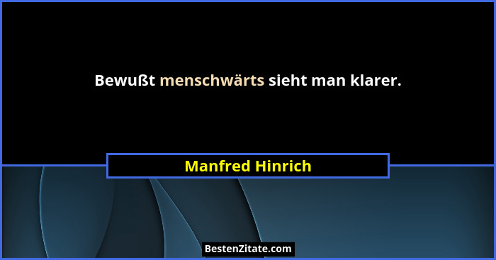 Bewußt menschwärts sieht man klarer.... - Manfred Hinrich