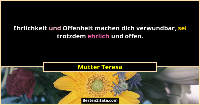 Ehrlichkeit und Offenheit machen dich verwundbar, sei trotzdem ehrlich und offen.... - Mutter Teresa
