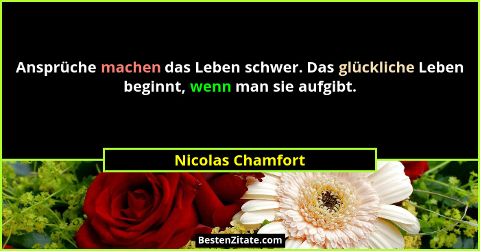 Ansprüche machen das Leben schwer. Das glückliche Leben beginnt, wenn man sie aufgibt.... - Nicolas Chamfort