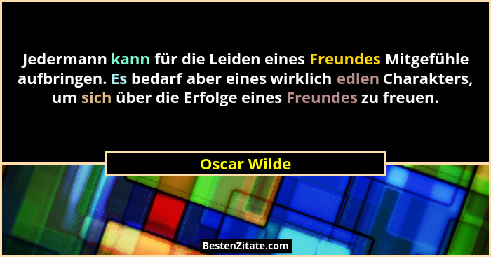 Jedermann kann für die Leiden eines Freundes Mitgefühle aufbringen. Es bedarf aber eines wirklich edlen Charakters, um sich über die Erf... - Oscar Wilde
