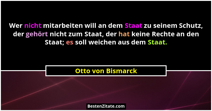 Wer nicht mitarbeiten will an dem Staat zu seinem Schutz, der gehört nicht zum Staat, der hat keine Rechte an den Staat; es soll w... - Otto von Bismarck