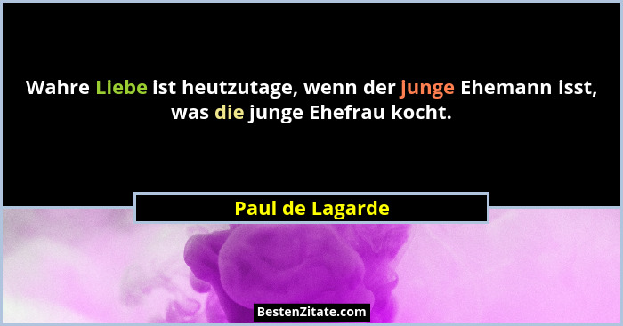 Wahre Liebe ist heutzutage, wenn der junge Ehemann isst, was die junge Ehefrau kocht.... - Paul de Lagarde