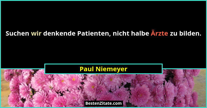 Suchen wir denkende Patienten, nicht halbe Ärzte zu bilden.... - Paul Niemeyer