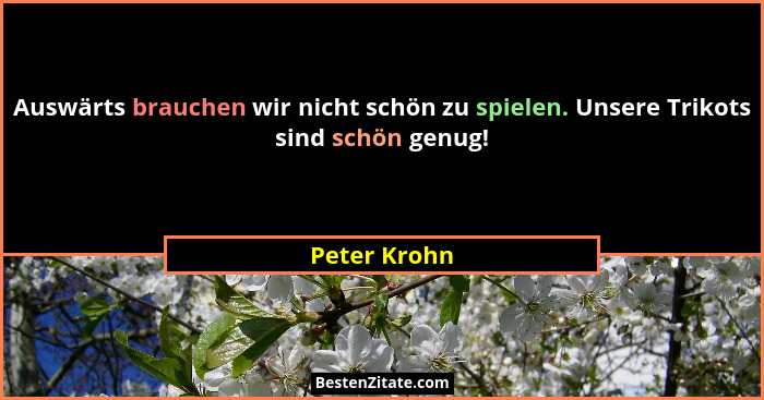 Auswärts brauchen wir nicht schön zu spielen. Unsere Trikots sind schön genug!... - Peter Krohn