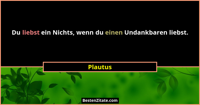 Du liebst ein Nichts, wenn du einen Undankbaren liebst.... - Plautus