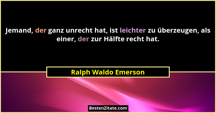 Jemand, der ganz unrecht hat, ist leichter zu überzeugen, als einer, der zur Hälfte recht hat.... - Ralph Waldo Emerson