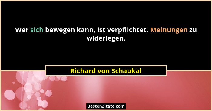 Wer sich bewegen kann, ist verpflichtet, Meinungen zu widerlegen.... - Richard von Schaukal