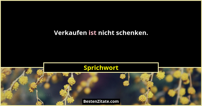 Verkaufen ist nicht schenken.... - Sprichwort