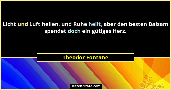 Licht und Luft heilen, und Ruhe heilt, aber den besten Balsam spendet doch ein gütiges Herz.... - Theodor Fontane