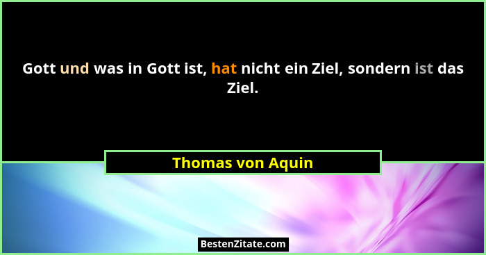Gott und was in Gott ist, hat nicht ein Ziel, sondern ist das Ziel.... - Thomas von Aquin