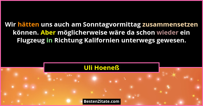 Wir hätten uns auch am Sonntagvormittag zusammensetzen können. Aber möglicherweise wäre da schon wieder ein Flugzeug in Richtung Kaliforn... - Uli Hoeneß