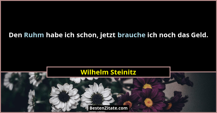 Den Ruhm habe ich schon, jetzt brauche ich noch das Geld.... - Wilhelm Steinitz