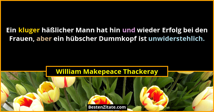 Ein kluger häßlicher Mann hat hin und wieder Erfolg bei den Frauen, aber ein hübscher Dummkopf ist unwiderstehlich.... - William Makepeace Thackeray