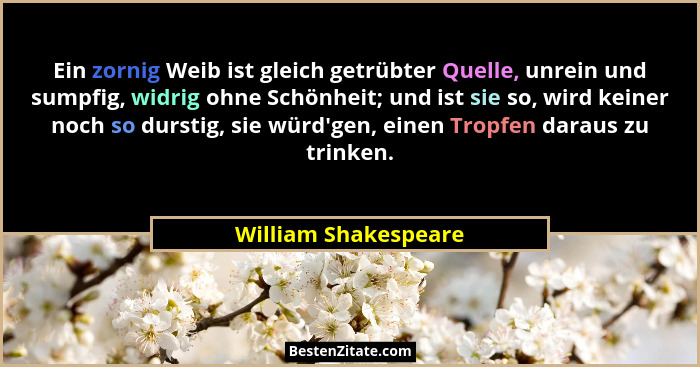 Ein zornig Weib ist gleich getrübter Quelle, unrein und sumpfig, widrig ohne Schönheit; und ist sie so, wird keiner noch so durs... - William Shakespeare