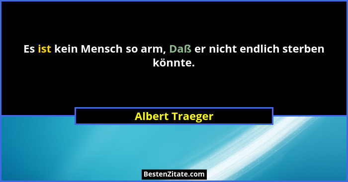 Es ist kein Mensch so arm, Daß er nicht endlich sterben könnte.... - Albert Traeger