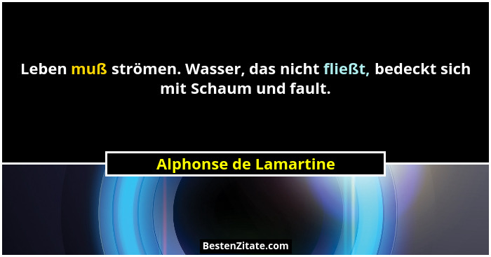 Leben muß strömen. Wasser, das nicht fließt, bedeckt sich mit Schaum und fault.... - Alphonse de Lamartine