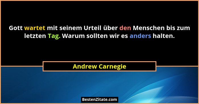 Gott wartet mit seinem Urteil über den Menschen bis zum letzten Tag. Warum sollten wir es anders halten.... - Andrew Carnegie