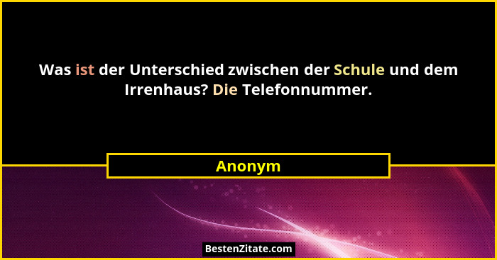 Was ist der Unterschied zwischen der Schule und dem Irrenhaus? Die Telefonnummer.... - Anonym