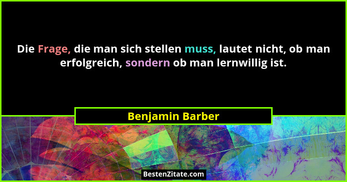Die Frage, die man sich stellen muss, lautet nicht, ob man erfolgreich, sondern ob man lernwillig ist.... - Benjamin Barber