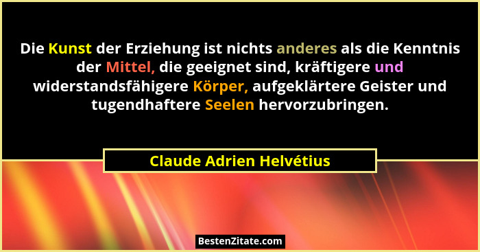 Die Kunst der Erziehung ist nichts anderes als die Kenntnis der Mittel, die geeignet sind, kräftigere und widerstandsfähiger... - Claude Adrien Helvétius