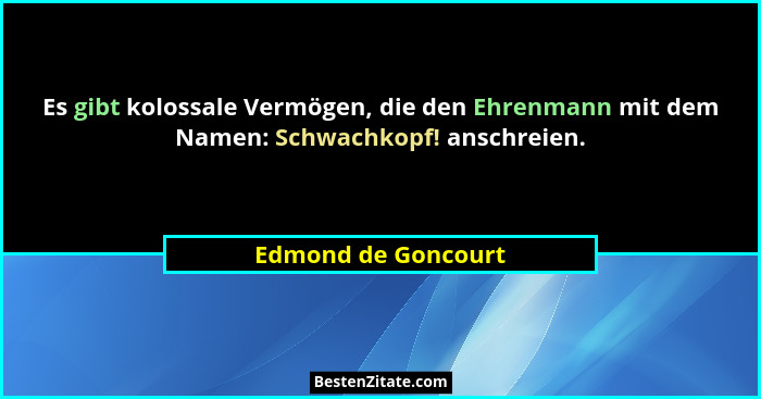 Es gibt kolossale Vermögen, die den Ehrenmann mit dem Namen: Schwachkopf! anschreien.... - Edmond de Goncourt