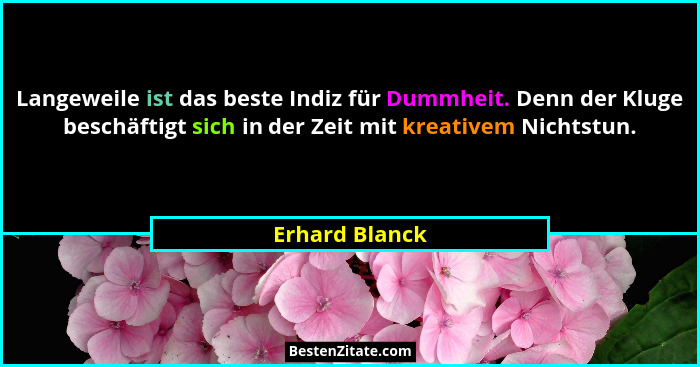 Langeweile ist das beste Indiz für Dummheit. Denn der Kluge beschäftigt sich in der Zeit mit kreativem Nichtstun.... - Erhard Blanck