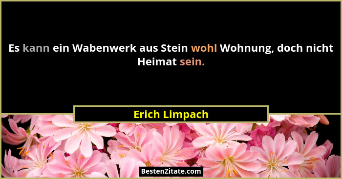 Es kann ein Wabenwerk aus Stein wohl Wohnung, doch nicht Heimat sein.... - Erich Limpach