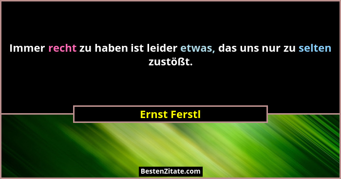 Immer recht zu haben ist leider etwas, das uns nur zu selten zustößt.... - Ernst Ferstl