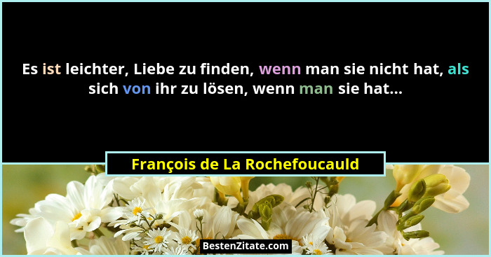 Es ist leichter, Liebe zu finden, wenn man sie nicht hat, als sich von ihr zu lösen, wenn man sie hat...... - François de La Rochefoucauld