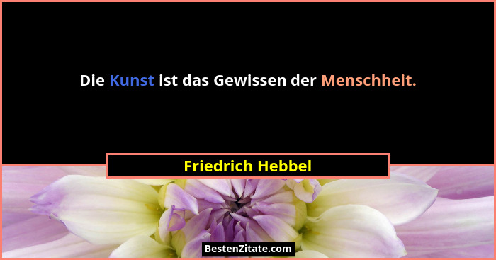 Die Kunst ist das Gewissen der Menschheit.... - Friedrich Hebbel