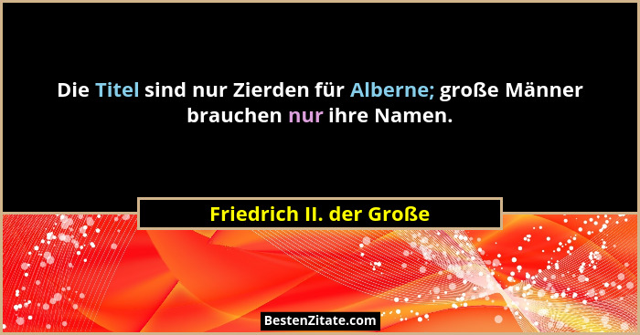 Die Titel sind nur Zierden für Alberne; große Männer brauchen nur ihre Namen.... - Friedrich II. der Große