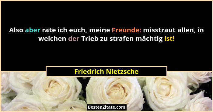 Also aber rate ich euch, meine Freunde: misstraut allen, in welchen der Trieb zu strafen mächtig ist!... - Friedrich Nietzsche