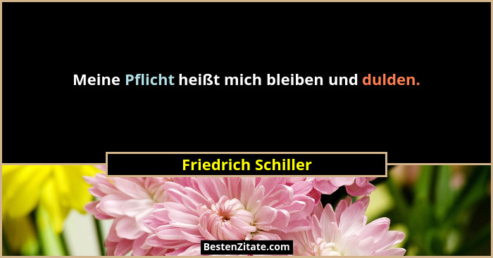 Meine Pflicht heißt mich bleiben und dulden.... - Friedrich Schiller