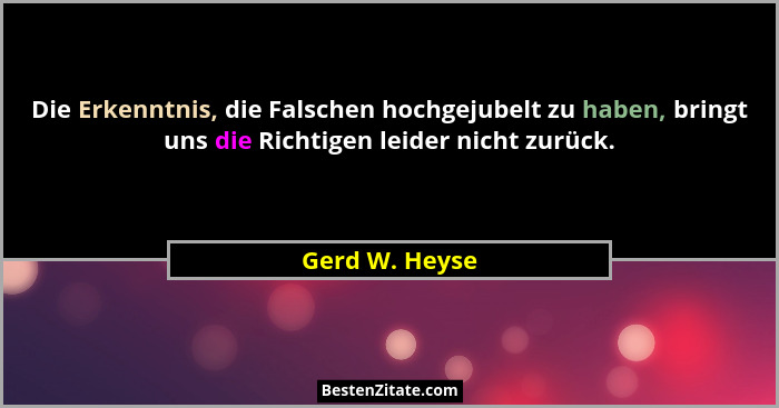 Die Erkenntnis, die Falschen hochgejubelt zu haben, bringt uns die Richtigen leider nicht zurück.... - Gerd W. Heyse