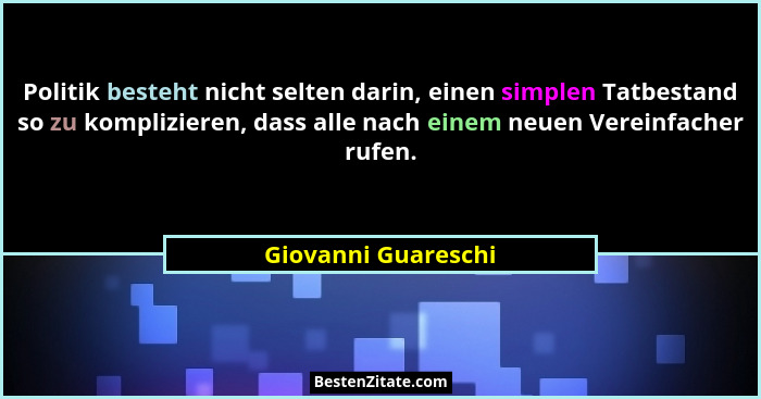 Politik besteht nicht selten darin, einen simplen Tatbestand so zu komplizieren, dass alle nach einem neuen Vereinfacher rufen.... - Giovanni Guareschi