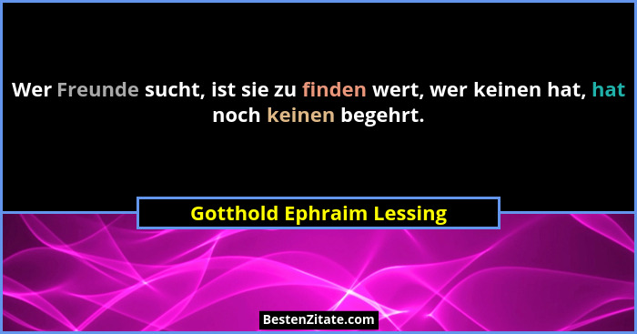Wer Freunde sucht, ist sie zu finden wert, wer keinen hat, hat noch keinen begehrt.... - Gotthold Ephraim Lessing