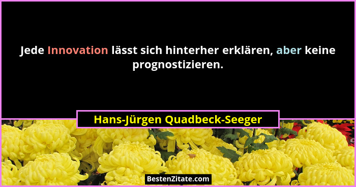 Jede Innovation lässt sich hinterher erklären, aber keine prognostizieren.... - Hans-Jürgen Quadbeck-Seeger