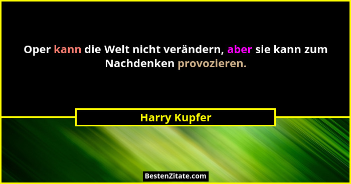 Oper kann die Welt nicht verändern, aber sie kann zum Nachdenken provozieren.... - Harry Kupfer