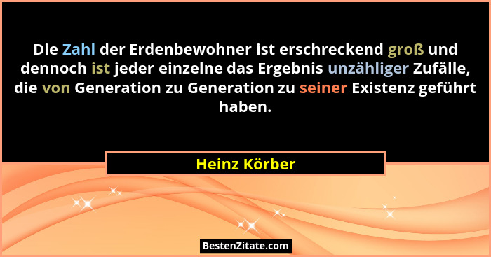 Die Zahl der Erdenbewohner ist erschreckend groß und dennoch ist jeder einzelne das Ergebnis unzähliger Zufälle, die von Generation zu... - Heinz Körber