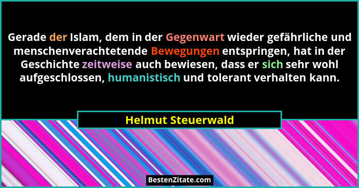 Gerade der Islam, dem in der Gegenwart wieder gefährliche und menschenverachtetende Bewegungen entspringen, hat in der Geschichte... - Helmut Steuerwald