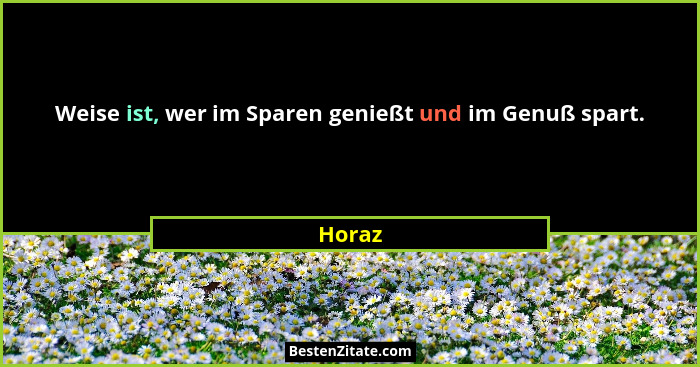 Weise ist, wer im Sparen genießt und im Genuß spart.... - Horaz