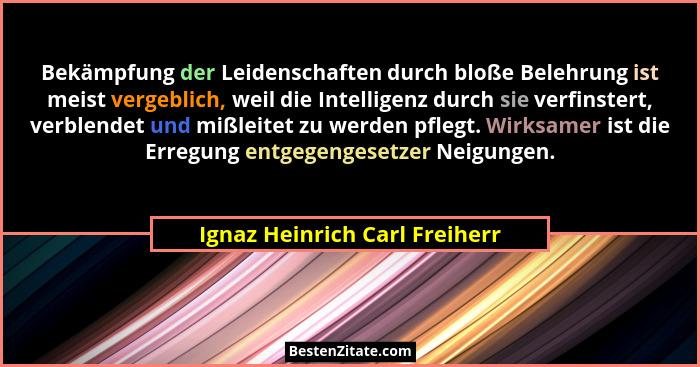 Bekämpfung der Leidenschaften durch bloße Belehrung ist meist vergeblich, weil die Intelligenz durch sie verfinstert, v... - Ignaz Heinrich Carl Freiherr