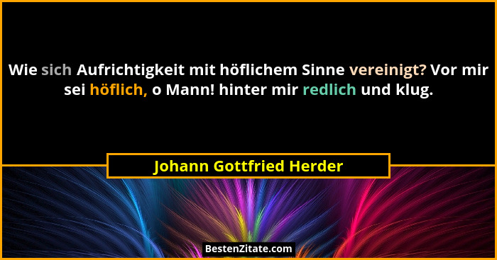 Wie sich Aufrichtigkeit mit höflichem Sinne vereinigt? Vor mir sei höflich, o Mann! hinter mir redlich und klug.... - Johann Gottfried Herder