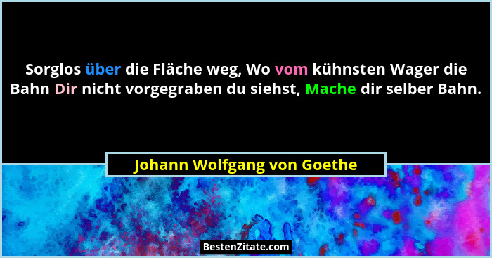 Sorglos über die Fläche weg, Wo vom kühnsten Wager die Bahn Dir nicht vorgegraben du siehst, Mache dir selber Bahn.... - Johann Wolfgang von Goethe