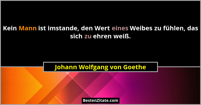 Kein Mann ist imstande, den Wert eines Weibes zu fühlen, das sich zu ehren weiß.... - Johann Wolfgang von Goethe