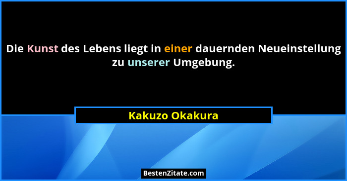 Die Kunst des Lebens liegt in einer dauernden Neueinstellung zu unserer Umgebung.... - Kakuzo Okakura